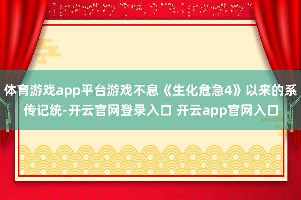 体育游戏app平台游戏不息《生化危急4》以来的系传记统-开云官网登录入口 开云app官网入口