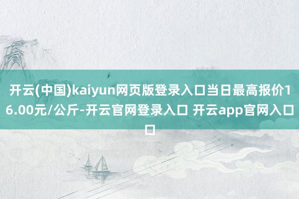 开云(中国)kaiyun网页版登录入口当日最高报价16.00元/公斤-开云官网登录入口 开云app官网入口