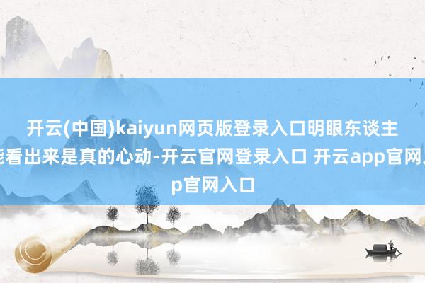 开云(中国)kaiyun网页版登录入口明眼东谈主皆能看出来是真的心动-开云官网登录入口 开云app官网入口