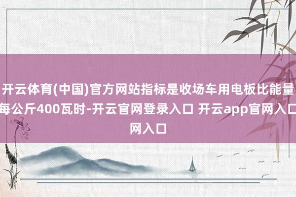 开云体育(中国)官方网站指标是收场车用电板比能量每公斤400瓦时-开云官网登录入口 开云app官网入口
