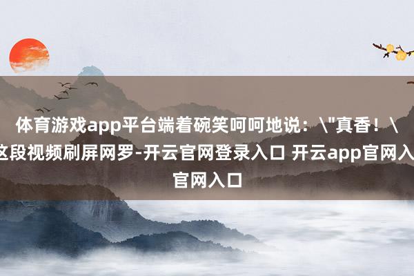 体育游戏app平台端着碗笑呵呵地说：
