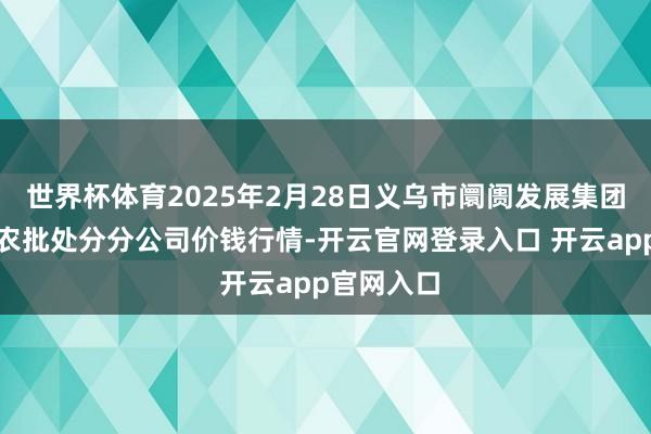 世界杯体育2025年2月28日义乌市阛阓发展集团有限公司农批处分分公司价钱行情-开云官网登录入口 开云app官网入口