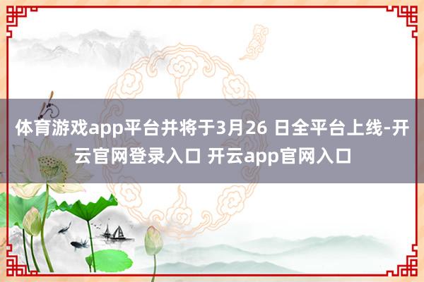 体育游戏app平台并将于3月26 日全平台上线-开云官网登录入口 开云app官网入口