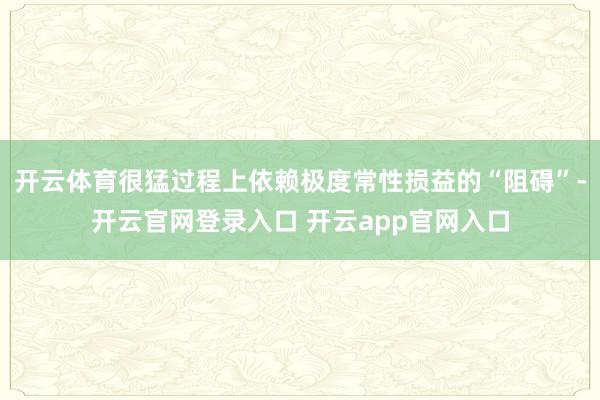开云体育很猛过程上依赖极度常性损益的“阻碍”-开云官网登录入口 开云app官网入口