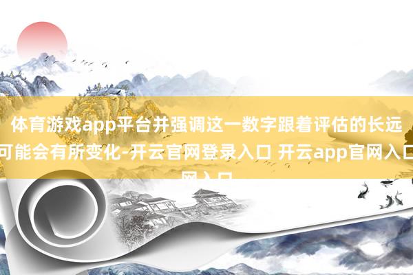 体育游戏app平台并强调这一数字跟着评估的长远可能会有所变化-开云官网登录入口 开云app官网入口