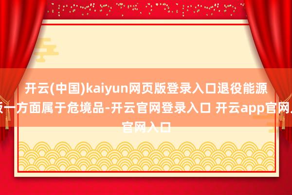 开云(中国)kaiyun网页版登录入口　　退役能源电板一方面属于危境品-开云官网登录入口 开云app官网入口