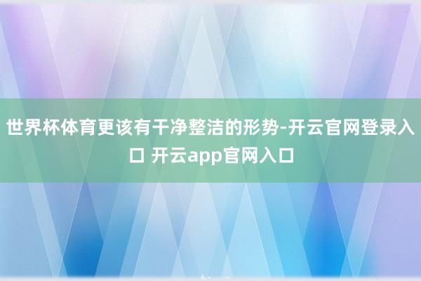 世界杯体育更该有干净整洁的形势-开云官网登录入口 开云app官网入口