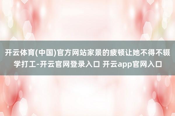 开云体育(中国)官方网站家景的疲顿让她不得不辍学打工-开云官网登录入口 开云app官网入口