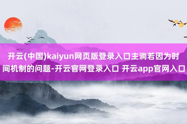 开云(中国)kaiyun网页版登录入口主淌若因为时间机制的问题-开云官网登录入口 开云app官网入口
