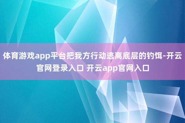 体育游戏app平台把我方行动逃离底层的钓饵-开云官网登录入口 开云app官网入口