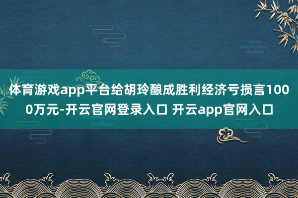 体育游戏app平台给胡玲酿成胜利经济亏损言1000万元-开云官网登录入口 开云app官网入口