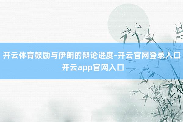 开云体育鼓励与伊朗的辩论进度-开云官网登录入口 开云app官网入口