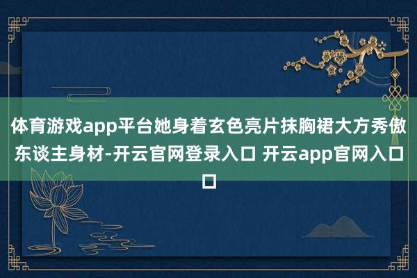 体育游戏app平台她身着玄色亮片抹胸裙大方秀傲东谈主身材-开云官网登录入口 开云app官网入口