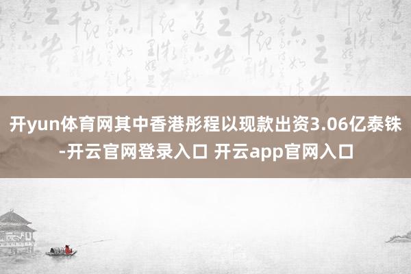 开yun体育网其中香港彤程以现款出资3.06亿泰铢-开云官网登录入口 开云app官网入口