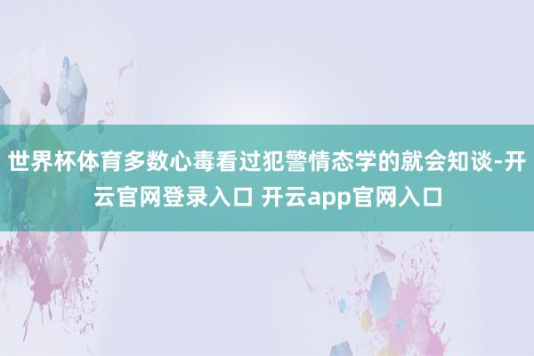 世界杯体育多数心毒看过犯警情态学的就会知谈-开云官网登录入口 开云app官网入口