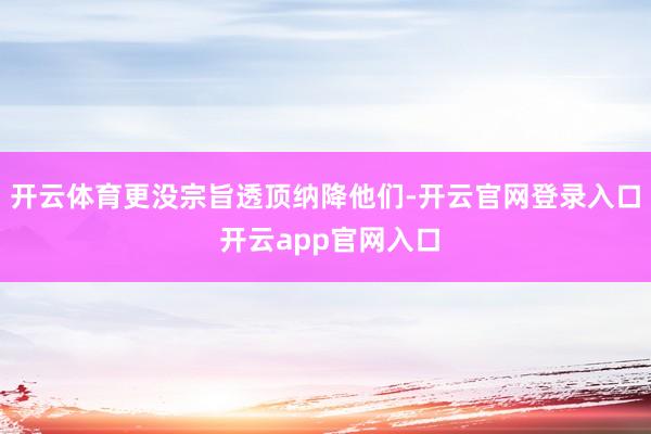 开云体育更没宗旨透顶纳降他们-开云官网登录入口 开云app官网入口