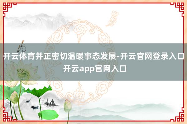 开云体育并正密切温暖事态发展-开云官网登录入口 开云app官网入口