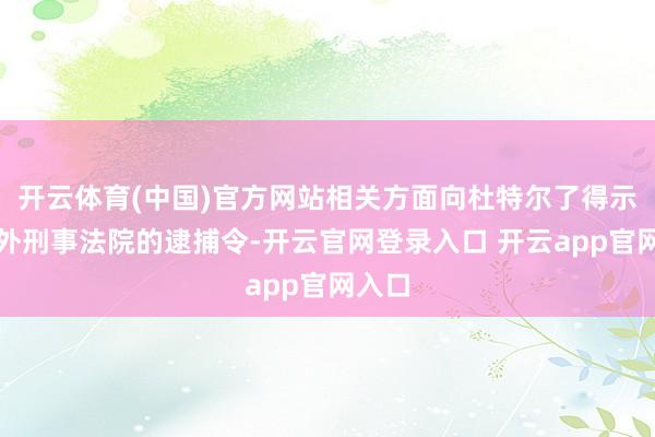 开云体育(中国)官方网站相关方面向杜特尔了得示了海外刑事法院的逮捕令-开云官网登录入口 开云app官网入口