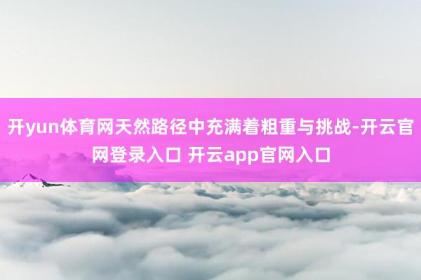 开yun体育网天然路径中充满着粗重与挑战-开云官网登录入口 开云app官网入口