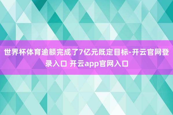世界杯体育逾额完成了7亿元既定目标-开云官网登录入口 开云app官网入口