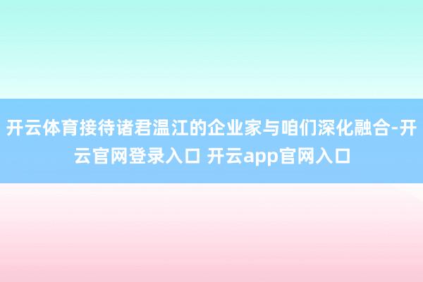开云体育接待诸君温江的企业家与咱们深化融合-开云官网登录入口 开云app官网入口