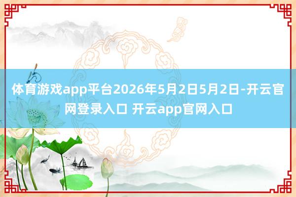 体育游戏app平台2026年5月2日5月2日-开云官网登录入口 开云app官网入口