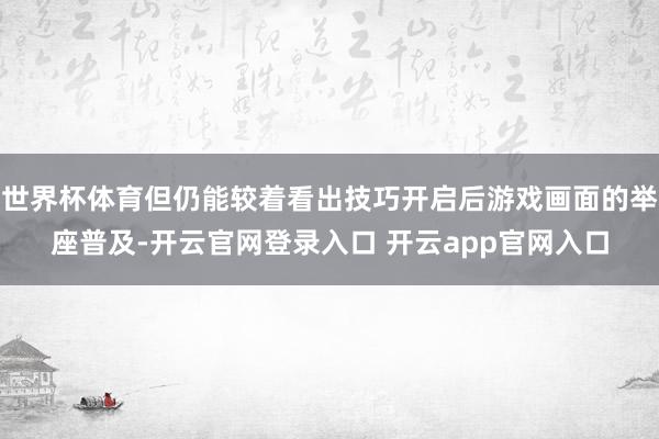 世界杯体育但仍能较着看出技巧开启后游戏画面的举座普及-开云官网登录入口 开云app官网入口