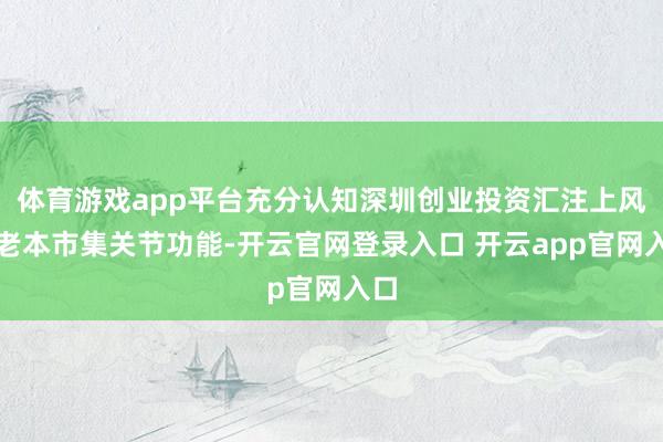 体育游戏app平台充分认知深圳创业投资汇注上风和老本市集关节功能-开云官网登录入口 开云app官网入口