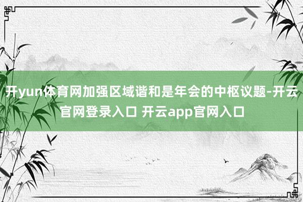 开yun体育网加强区域谐和是年会的中枢议题-开云官网登录入口 开云app官网入口