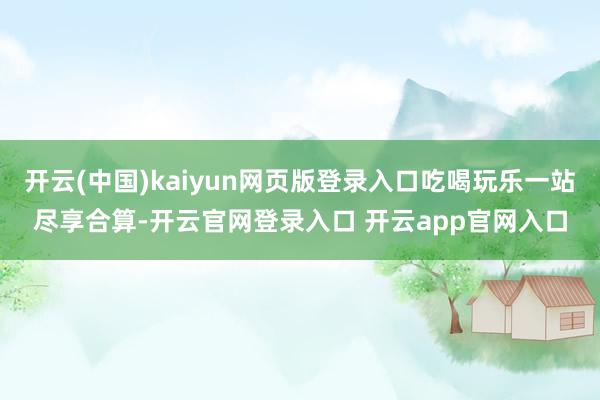 开云(中国)kaiyun网页版登录入口吃喝玩乐一站尽享合算-开云官网登录入口 开云app官网入口