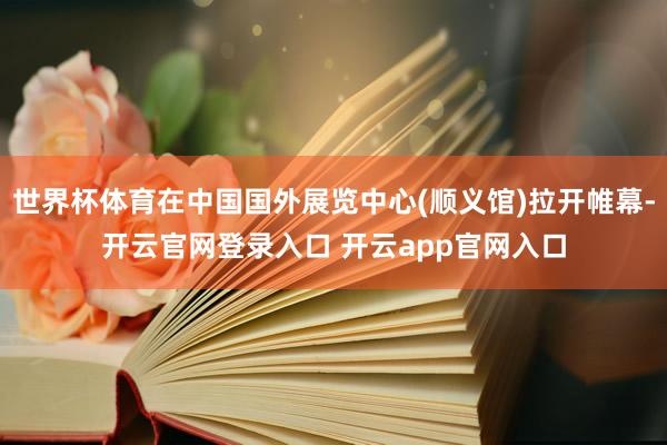 世界杯体育在中国国外展览中心(顺义馆)拉开帷幕-开云官网登录入口 开云app官网入口