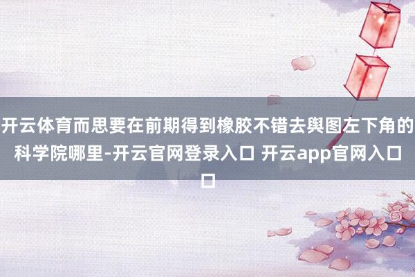 开云体育而思要在前期得到橡胶不错去舆图左下角的科学院哪里-开云官网登录入口 开云app官网入口