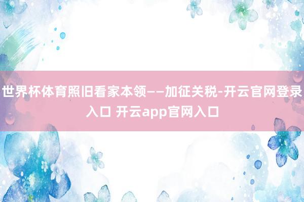 世界杯体育照旧看家本领——加征关税-开云官网登录入口 开云app官网入口