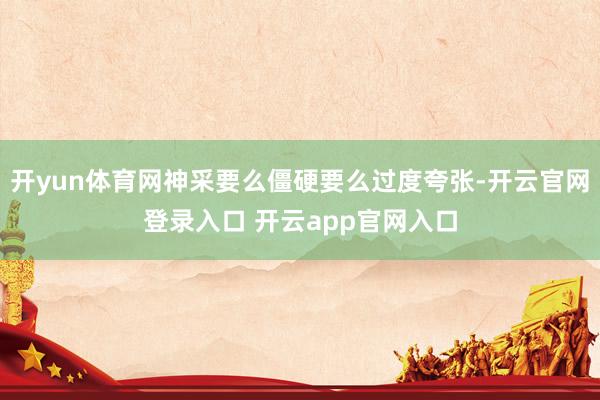 开yun体育网神采要么僵硬要么过度夸张-开云官网登录入口 开云app官网入口