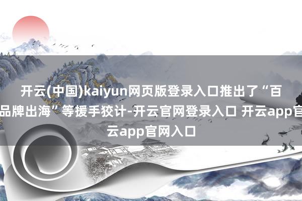 开云(中国)kaiyun网页版登录入口推出了“百亿补贴品牌出海”等援手狡计-开云官网登录入口 开云app官网入口
