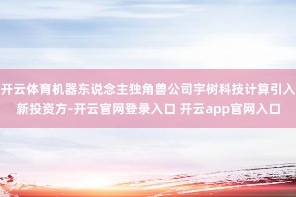 开云体育机器东说念主独角兽公司宇树科技计算引入新投资方-开云官网登录入口 开云app官网入口
