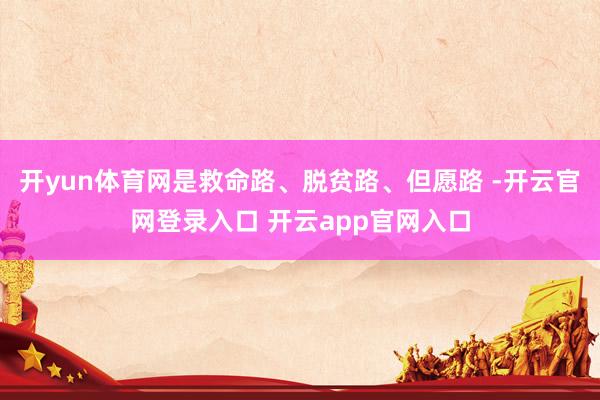 开yun体育网是救命路、脱贫路、但愿路 -开云官网登录入口 开云app官网入口