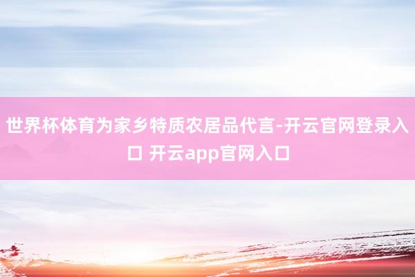 世界杯体育为家乡特质农居品代言-开云官网登录入口 开云app官网入口
