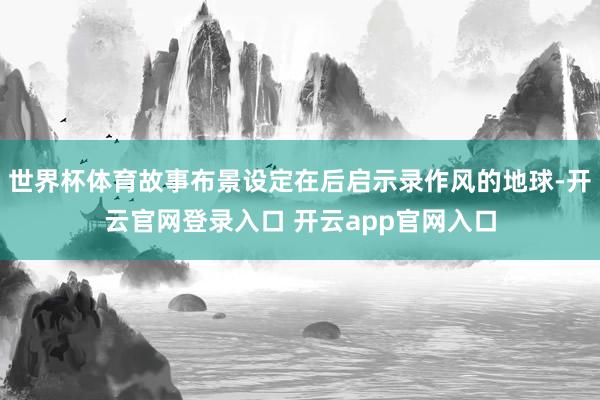 世界杯体育故事布景设定在后启示录作风的地球-开云官网登录入口 开云app官网入口