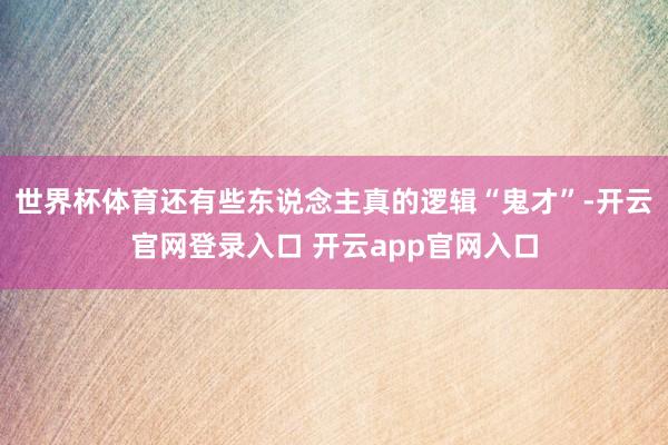 世界杯体育还有些东说念主真的逻辑“鬼才”-开云官网登录入口 开云app官网入口