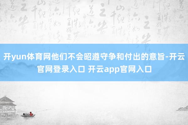 开yun体育网他们不会昭遵守争和付出的意旨-开云官网登录入口 开云app官网入口