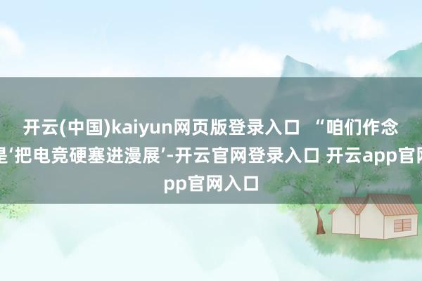 开云(中国)kaiyun网页版登录入口  “咱们作念的不是‘把电竞硬塞进漫展’-开云官网登录入口 开云app官网入口