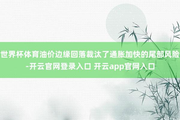 世界杯体育油价边缘回落裁汰了通胀加快的尾部风险-开云官网登录入口 开云app官网入口