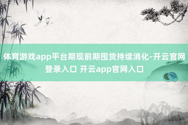 体育游戏app平台期现前期囤货持续消化-开云官网登录入口 开云app官网入口