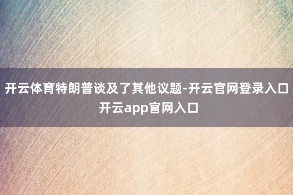 开云体育特朗普谈及了其他议题-开云官网登录入口 开云app官网入口