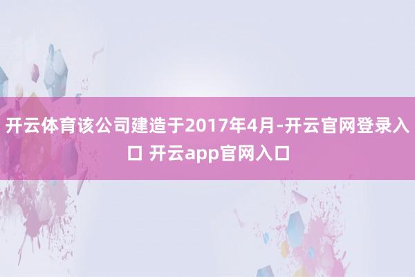 开云体育该公司建造于2017年4月-开云官网登录入口 开云app官网入口