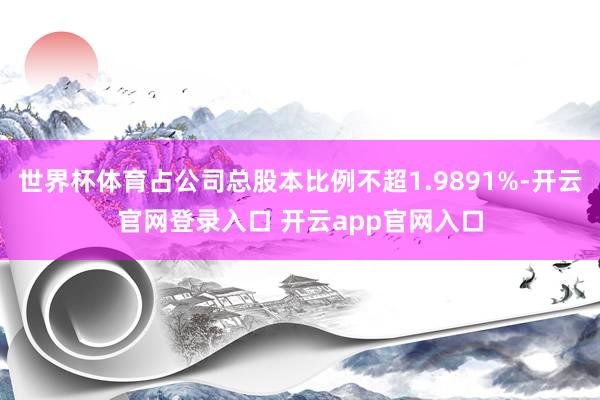 世界杯体育占公司总股本比例不超1.9891%-开云官网登录入口 开云app官网入口