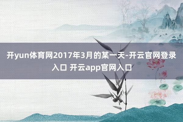 开yun体育网2017年3月的某一天-开云官网登录入口 开云app官网入口