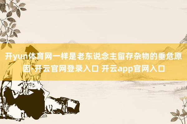 开yun体育网一样是老东说念主留存杂物的垂危原因-开云官网登录入口 开云app官网入口