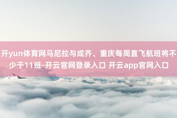 开yun体育网马尼拉与成齐、重庆每周直飞航班将不少于11班-开云官网登录入口 开云app官网入口